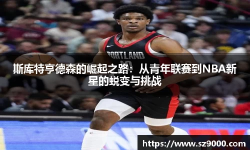 斯库特亨德森的崛起之路：从青年联赛到NBA新星的蜕变与挑战