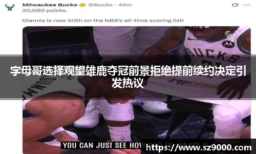 字母哥选择观望雄鹿夺冠前景拒绝提前续约决定引发热议