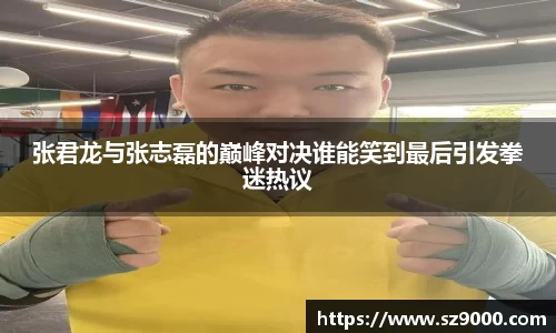 张君龙与张志磊的巅峰对决谁能笑到最后引发拳迷热议